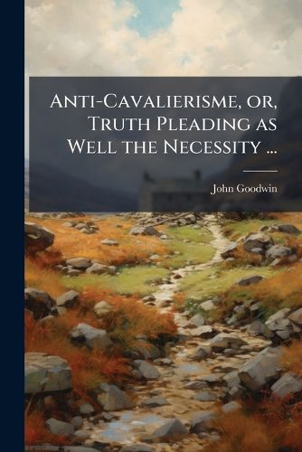 Cover image for Anti-Cavalierisme, or, Truth Pleading as Well the Necessity ...