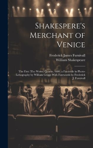 Shakespere's Merchant of Venice; the First (tho Worse) Quarto, 1600, a Facsimile in Photo-lithography by William Griggs With Forewords by Frederick J. Furnivall