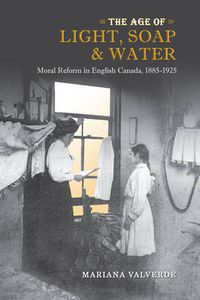 Cover image for The Age of Light, Soap, and Water: Moral Reform in English Canada, 1885-1925