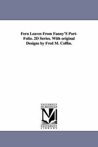 Cover image for Fern Leaves From Fanny'S Port-Folio. 2D Series. With original Designs by Fred M. Coffin.