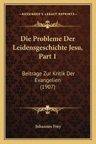 Die Probleme Der Leidensgeschichte Jesu, Part 1: Beitrage Zur Kritik Der Evangelien (1907)