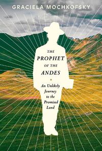 Cover image for The Prophet of the Andes: An Unlikely Journey to the Promised Land