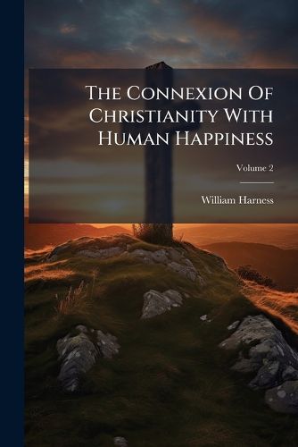Cover image for The Connexion of Christianity with Human Happiness: Being the Substance of the Boyle Lectures for the Year 1821, Volume 2