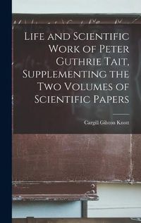 Cover image for Life and Scientific Work of Peter Guthrie Tait, Supplementing the Two Volumes of Scientific Papers