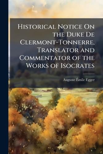 Cover image for Historical Notice on the Duke de Clermont-Tonnerre, Translator and Commentator of the Works of Isocrates