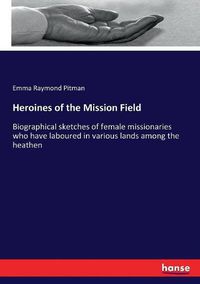 Cover image for Heroines of the Mission Field: Biographical sketches of female missionaries who have laboured in various lands among the heathen