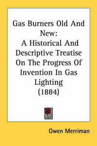 Cover image for Gas Burners Old and New: A Historical and Descriptive Treatise on the Progress of Invention in Gas Lighting (1884)