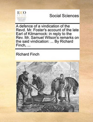 Cover image for A Defence of a Vindication of the Revd. Mr. Foster's Account of the Late Earl of Kilmarnock: In Reply to the REV. Mr. Samuel Wilson's Remarks on the Said Vindication: ... by Richard Finch, ...