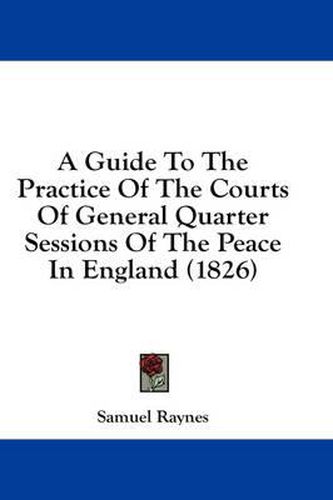 Cover image for A Guide to the Practice of the Courts of General Quarter Sessions of the Peace in England (1826)