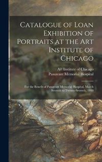 Cover image for Catalogue of Loan Exhibition of Portraits at the Art Institute of Chicago: for the Benefit of Passavant Memorial Hospital, March Seventh to Twenty-seventh, 1910