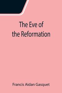 Cover image for The Eve of the Reformation; Studies in the Religious Life and Thought of the English people in the Period Preceding the Rejection of the Roman jurisdiction by Henry VIII