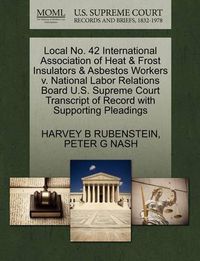 Cover image for Local No. 42 International Association of Heat & Frost Insulators & Asbestos Workers V. National Labor Relations Board U.S. Supreme Court Transcript of Record with Supporting Pleadings