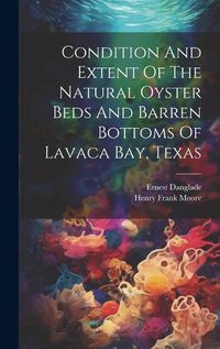 Cover image for Condition And Extent Of The Natural Oyster Beds And Barren Bottoms Of Lavaca Bay, Texas