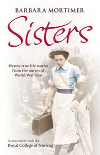 Cover image for Sisters: Heroic true-life stories from the nurses of World War Two