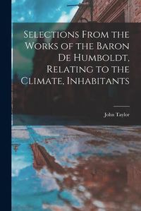 Cover image for Selections From the Works of the Baron de Humboldt, Relating to the Climate, Inhabitants