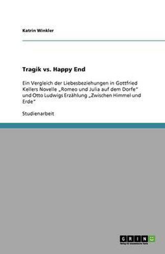 Cover image for Tragik vs. Happy End: Ein Vergleich der Liebesbeziehungen in Gottfried Kellers Novelle  Romeo und Julia auf dem Dorfe und Otto Ludwigs Erzahlung  Zwischen Himmel und Erde