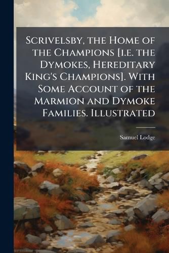Cover image for Scrivelsby, the Home of the Champions [i.e. the Dymokes, Hereditary King's Champions]. With Some Account of the Marmion and Dymoke Families. Illustrated