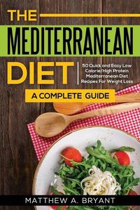 Cover image for The Mediterranean Diet: A Complete Guide: Includes 50 Quick and Simple Low Calorie/High Protein Recipes For Busy Professionals and Mothers to Lose Weight, Burn Fat, Reduce Stress, and Increase Energy