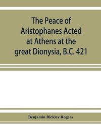 Cover image for The Peace of Aristophanes. Acted at Athens at the great Dionysia, B.C. 421