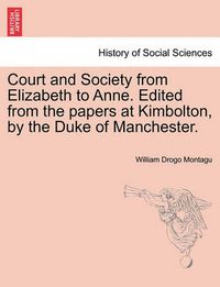 Cover image for Court and Society from Elizabeth to Anne. Edited from the Papers at Kimbolton, by the Duke of Manchester. Vol. I