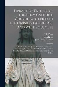 Cover image for Library of Fathers of the Holy Catholic Church, Anterior to the Division of the East and West Volume 12: The Homilies of S. John Chrysostom Archbishop of Constantinople on the Epistles of St. Paul the Apostle to Timothy, Titus, and Philemon, ...