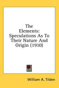 Cover image for The Elements: Speculations as to Their Nature and Origin (1910)