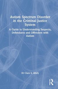 Cover image for Autism Spectrum Disorder in the Criminal Justice System: A Guide to Understanding Suspects, Defendants and Offenders with Autism