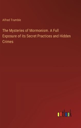 The Mysteries of Mormonism. A Full Exposure of its Secret Practices and Hidden Crimes