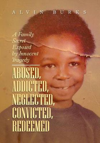 Cover image for Abused, Addicted, Neglected, Convicted, Redeemed: A Family Secret Exposed by Innocent Tragedy