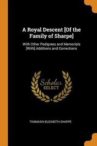 Cover image for A Royal Descent [of the Family of Sharpe]: With Other Pedigrees and Memorials [with] Additions and Corrections