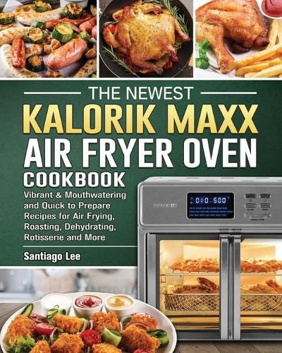 Cover image for The Newest Kalorik Maxx Air Fryer Oven Cookbook: Vibrant & Mouthwatering and Quick to Prepare Recipes for Air Frying, Roasting, Dehydrating, Rotisserie and More