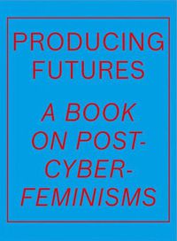 Cover image for Producing Futures: A Book on Post-Cyber-Feminisms