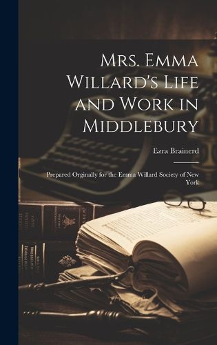 Cover image for Mrs. Emma Willard's Life and Work in Middlebury; Prepared Orginally for the Emma Willard Society of New York