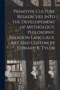 Cover image for Primitive Culture Resaerches Into the Developement of Mythology, Philosophy, Religion Language, Art and Custom by Edward B. Tylor