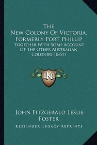 Cover image for The New Colony of Victoria, Formerly Port Phillip: Together with Some Account of the Other Australian Colonies (1851)