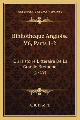 Bibliotheque Angloise V6, Parts 1-2: Ou Histoire Litteraire de La Grande Bretagne (1719)