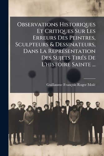 Cover image for Observations Historiques Et Critiques Sur Les Erreurs Des Peintres, Sculpteurs & Dessinateurs, Dans La Repr Sentation Des Sujets Tir?'s de L'Histoire Sainte ...