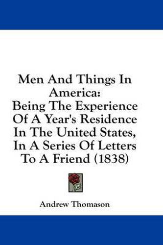 Cover image for Men and Things in America: Being the Experience of a Year's Residence in the United States, in a Series of Letters to a Friend (1838)