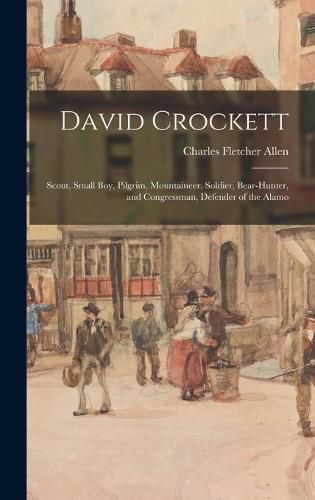 David Crockett: Scout, Small Boy, Pilgrim, Mountaineer, Soldier, Bear-hunter, and Congressman, Defender of the Alamo