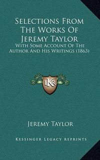 Cover image for Selections from the Works of Jeremy Taylor: With Some Account of the Author and His Writings (1863)