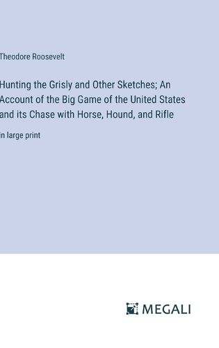 Cover image for Hunting the Grisly and Other Sketches; An Account of the Big Game of the United States and its Chase with Horse, Hound, and Rifle