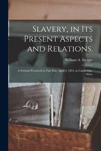 Cover image for Slavery, in Its Present Aspects and Relations.: a Sermon Preached on Fast Day, April 6, 1854, at Cambridge, Mass.