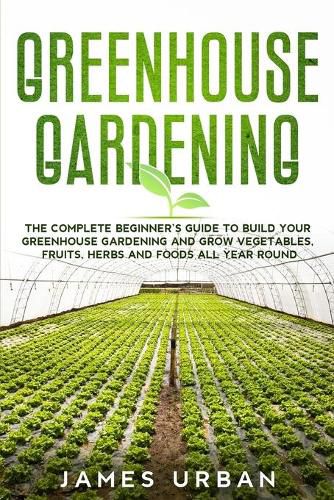 Cover image for Greenhouse Gardening: The Complete Beginner's Guide to Build Your Greenhouse Gardening and Grow Vegetables, Fruits, Herbs and Foods All Year Round