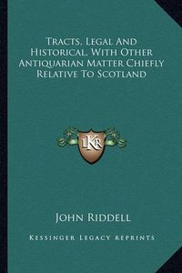 Cover image for Tracts, Legal and Historical, with Other Antiquarian Matter Chiefly Relative to Scotland