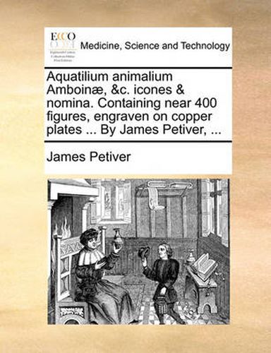 Cover image for Aquatilium Animalium Amboin], &C. Icones & Nomina. Containing Near 400 Figures, Engraven on Copper Plates ... by James Petiver, ...