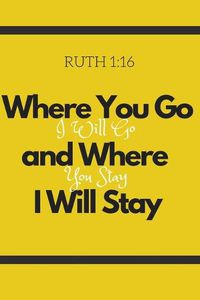 Cover image for Where You Go I Will Go and Where You Stay I Will Stay - Ruth 1: 16: Christian, Religious, Spiritual, Inspirational, Motivational Notebook, Journal, Diary (110 Pages, Blank, 6 x 9)