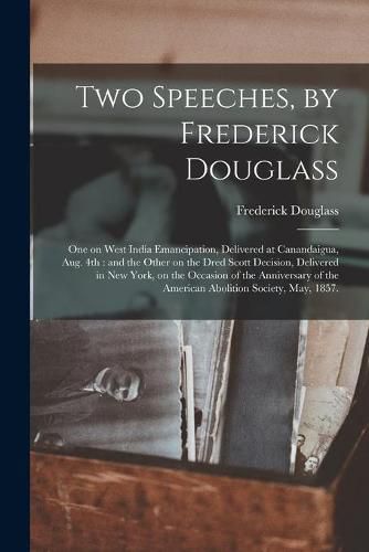 Cover image for Two Speeches, by Frederick Douglass: One on West India Emancipation, Delivered at Canandaigua, Aug. 4th: and the Other on the Dred Scott Decision, Delivered in New York, on the Occasion of the Anniversary of the American Abolition Society, May, 1857.