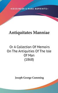 Cover image for Antiquitates Manniae: Or A Collection Of Memoirs On The Antiquities Of The Isle Of Man (1868)