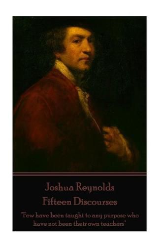 Joshua Reynolds - Fifteen Discourses: Few have been taught to any purpose who have not been their own teachers