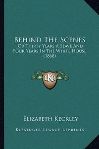 Cover image for Behind the Scenes Behind the Scenes: Or Thirty Years a Slave and Four Years in the White House (1or Thirty Years a Slave and Four Years in the White House (1868) 868)